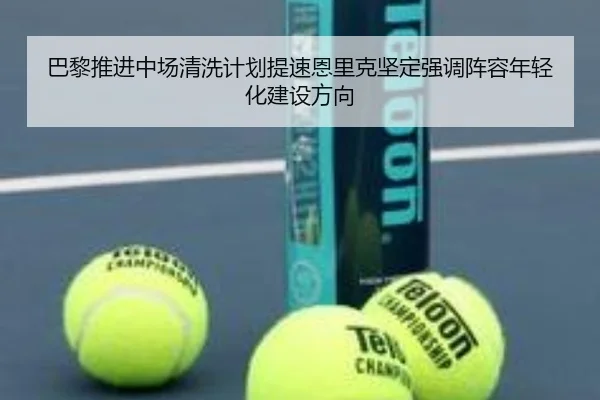 巴黎推进中场清洗计划提速恩里克坚定强调阵容年轻化建设方向