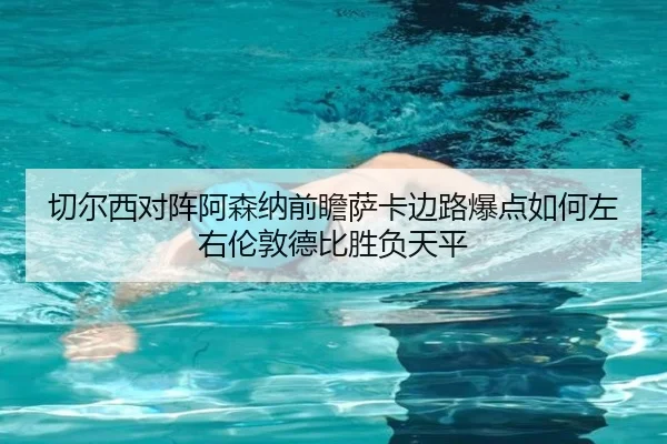 切尔西对阵阿森纳前瞻萨卡边路爆点如何左右伦敦德比胜负天平