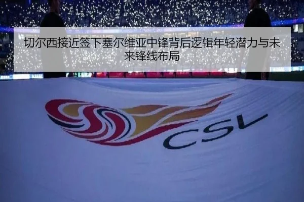 切尔西接近签下塞尔维亚中锋背后逻辑年轻潜力与未来锋线布局
